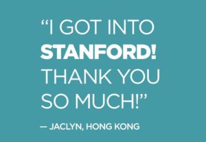 Quote from Jacyln, Hong Kong: "I got into STANFORD! THANK YOU SO MUCH!” 